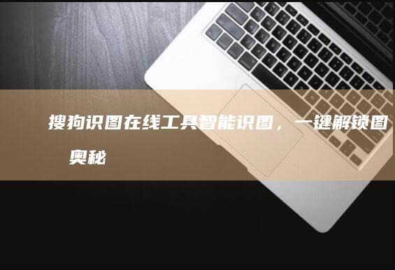 搜狗识图在线工具：智能识图，一键解锁图像奥秘