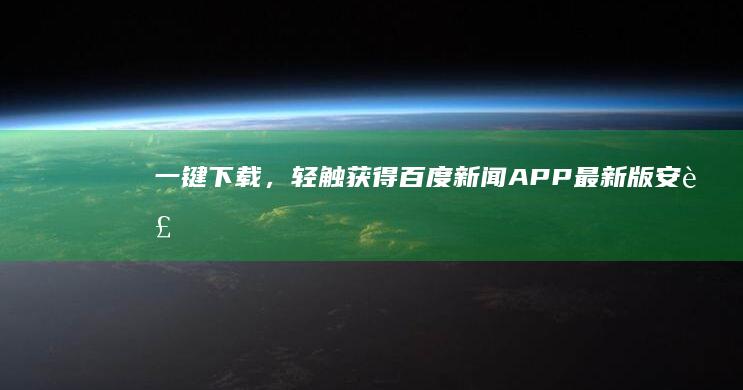 一键下载，轻触获得！百度新闻APP最新版安装指南